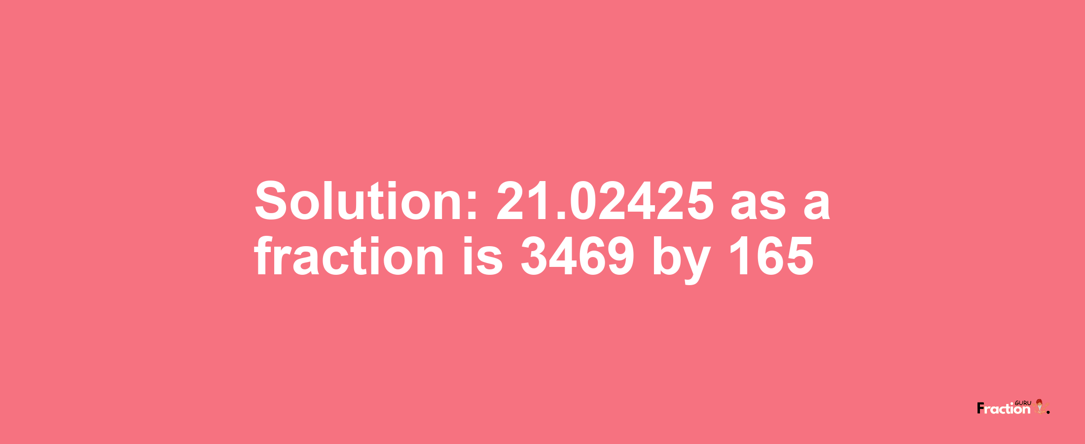 Solution:21.02425 as a fraction is 3469/165